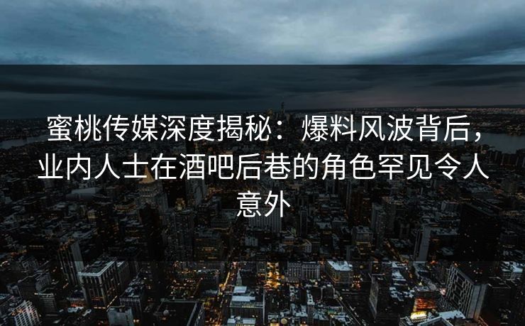 蜜桃传媒深度揭秘：爆料风波背后，业内人士在酒吧后巷的角色罕见令人意外