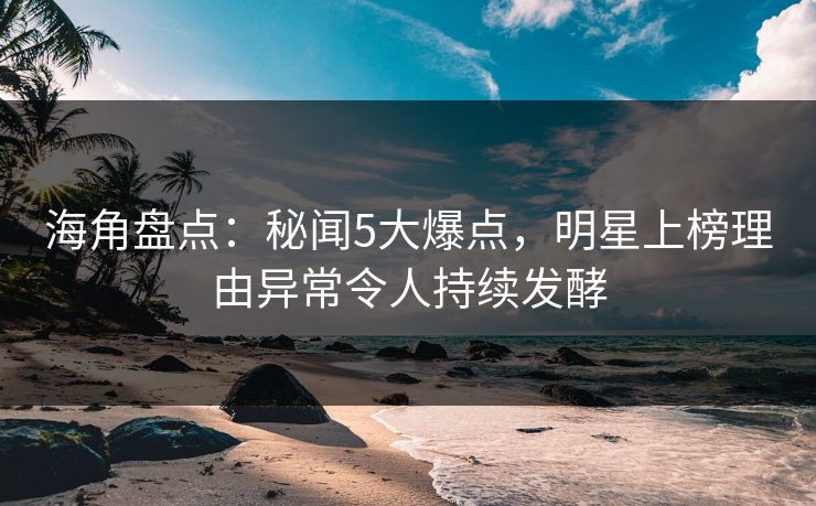 海角盘点：秘闻5大爆点，明星上榜理由异常令人持续发酵