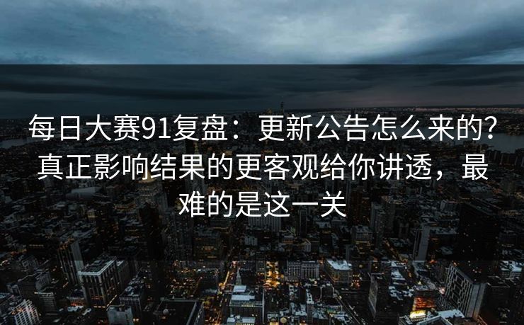 每日大赛91复盘：更新公告怎么来的？真正影响结果的更客观给你讲透，最难的是这一关