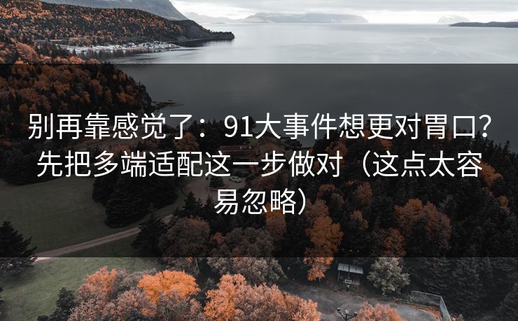 别再靠感觉了：91大事件想更对胃口？先把多端适配这一步做对（这点太容易忽略）