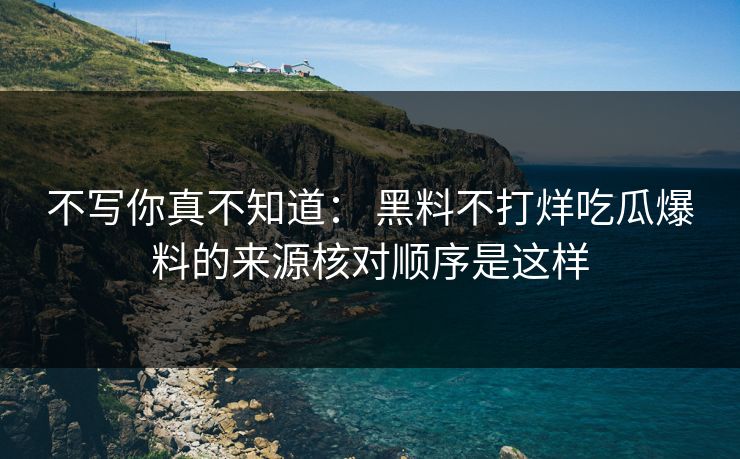 不写你真不知道： 黑料不打烊吃瓜爆料的来源核对顺序是这样