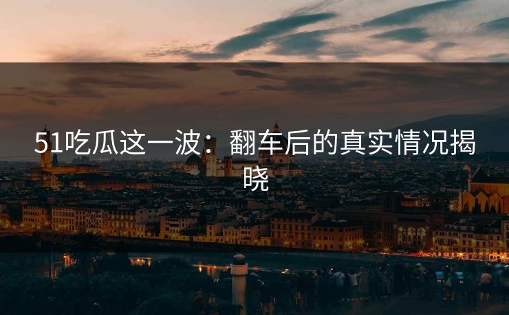 51吃瓜这一波：翻车后的真实情况揭晓