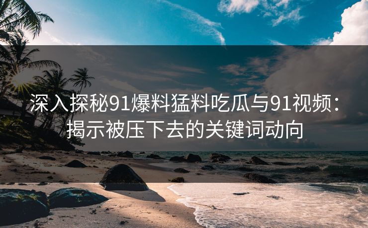 深入探秘91爆料猛料吃瓜与91视频：揭示被压下去的关键词动向