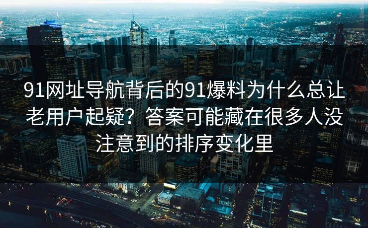 91网址导航背后的91爆料为什么总让老用户起疑？答案可能藏在很多人没注意到的排序变化里